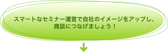 スマートなセミナー運営で自社のイメージをアップし、商談につなげましょう！