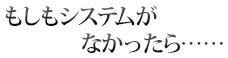 もしもシステムがなかったら……