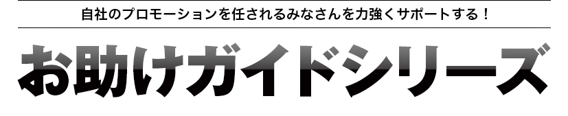 自社のプロモーションを任されるみなさんを力強くサポートする！お助けガイドシリーズ