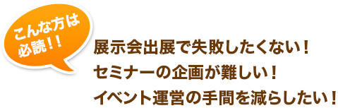 こんな方は必読！！展示会出展で失敗したくない！セミナーの企画が難しい！イベント運営の手間を減らしたい！